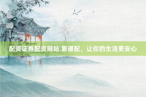 配资证券配资网站 靠谱配，让你的生活更安心