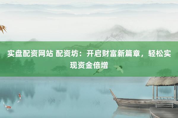 实盘配资网站 配资坊：开启财富新篇章，<a href=