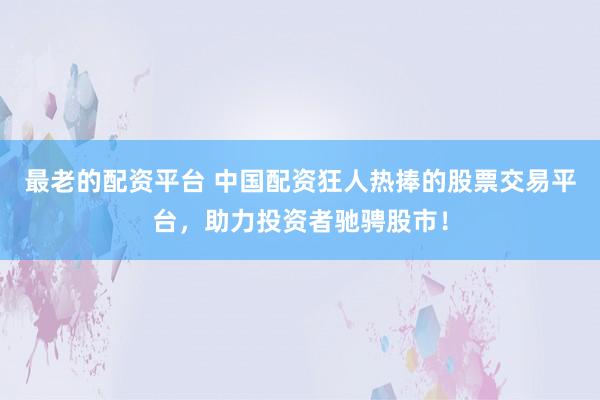 最老的配资平台 中国配资狂人热捧的股票交易平台，助力投资者驰骋股市！