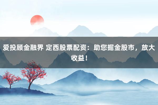 爱投顾金融界 定西股票配资：助您掘金股市，放大收益！