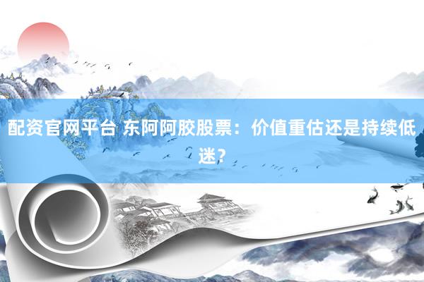 配资官网平台 东阿阿胶股票：价值重估还是持续低迷？