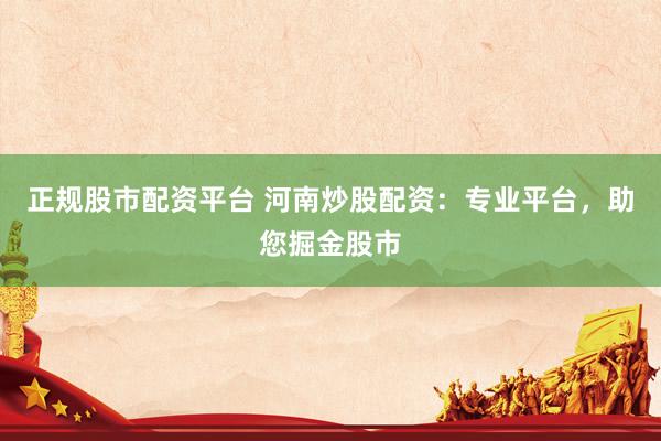 正规股市配资平台 河南炒股配资：专业平台，助您掘金股市
