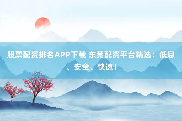 股票配资排名APP下载 东莞配资平台精选：低息、安全、快速！