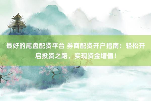 最好的尾盘配资平台 券商配资开户指南：轻松开启投资之路，实现资金增值！
