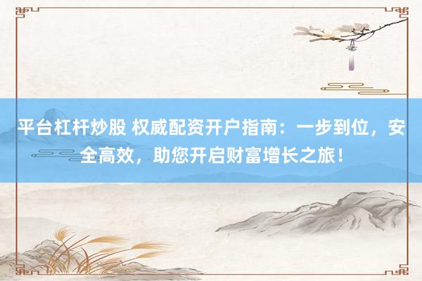 平台杠杆炒股 权威配资开户指南：一步到位，安全高效，助您开启财富增长之旅！