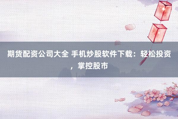 期货配资公司大全 手机炒股软件下载：轻松投资，掌控股市