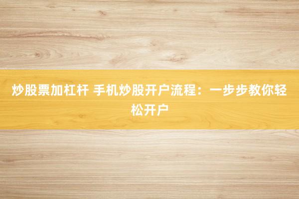 炒股票加杠杆 手机炒股开户流程：一步步教你轻松开户