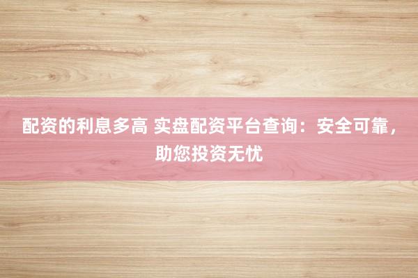 配资的利息多高 实盘配资平台查询：安全可靠，助您投资无忧