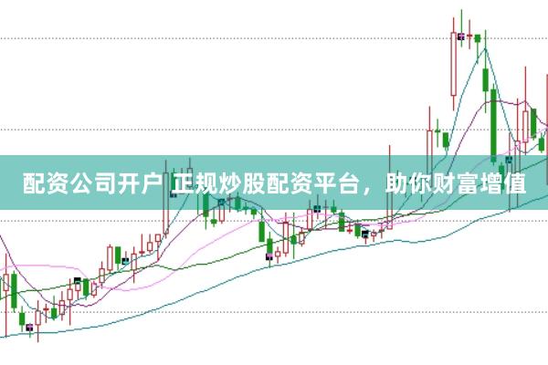 配资公司开户 正规炒股配资平台，助你财富增值