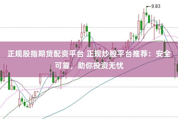 正规股指期货配资平台 正规炒股平台推荐：安全可靠，助你投资无忧