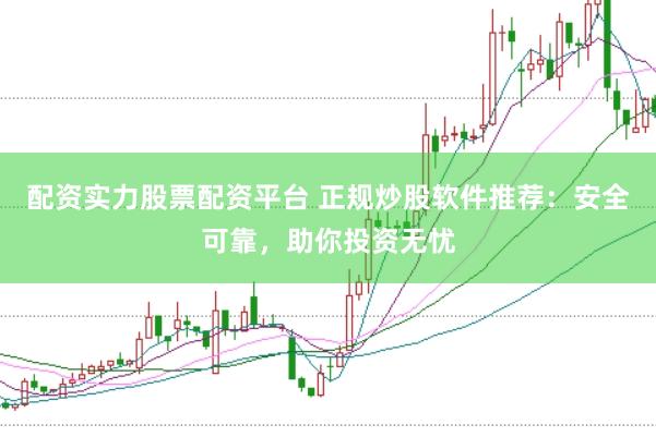 配资实力股票配资平台 正规炒股软件推荐：安全可靠，助你投资无忧