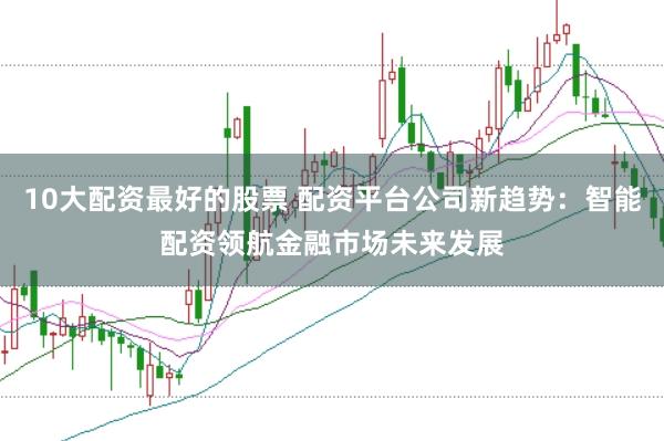 10大配资最好的股票 配资平台公司新趋势：智能配资领航金融市场未来发展