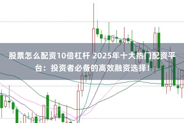 股票怎么配资10倍杠杆 2025年十大热门配资平台：投资者必备的高效融资选择！