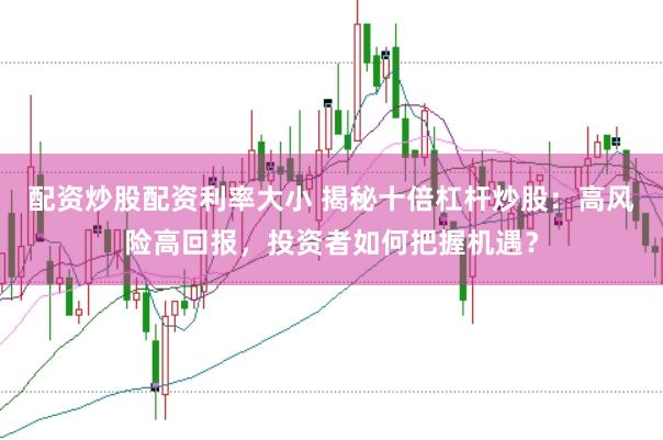 配资炒股配资利率大小 揭秘十倍杠杆炒股：高风险高回报，投资者如何把握机遇？