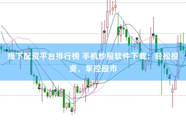 线下配资平台排行榜 手机炒股软件下载：轻松投资，掌控股市