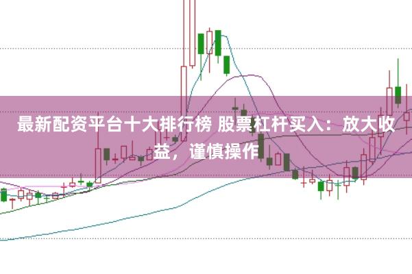 最新配资平台十大排行榜 股票杠杆买入：放大收益，谨慎操作