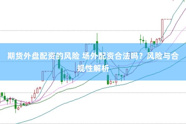期货外盘配资的风险 场外配资合法吗？风险与合规性解析