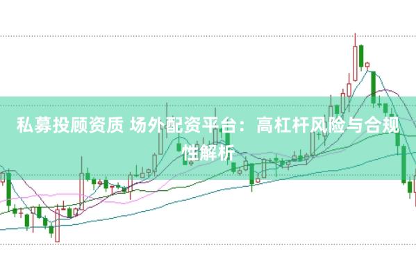 私募投顾资质 场外配资平台：高杠杆风险与合规性解析