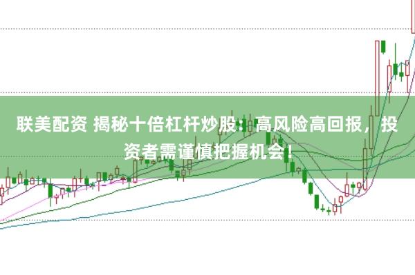 联美配资 揭秘十倍杠杆炒股：高风险高回报，投资者需谨慎把握机会！