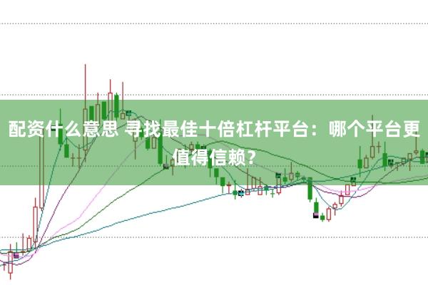 配资什么意思 寻找最佳十倍杠杆平台：哪个平台更值得信赖？