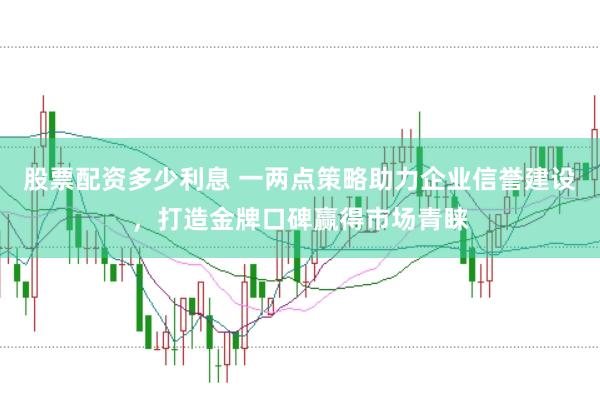 股票配资多少利息 一两点策略助力企业信誉建设，打造金牌口碑赢得市场青睐