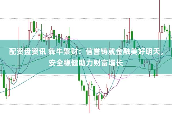 配资盘资讯 犇牛聚财：信誉铸就金融美好明天，安全稳健助力财富增长