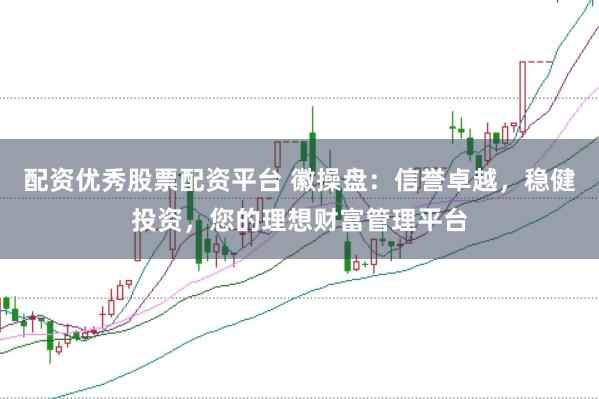 配资优秀股票配资平台 徽操盘：信誉卓越，稳健投资，您的理想财富管理平台
