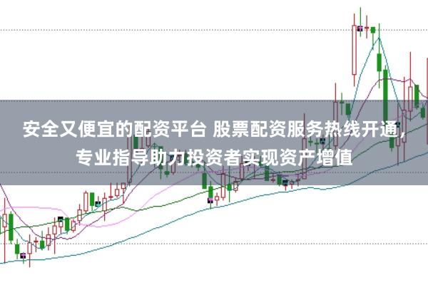 安全又便宜的配资平台 股票配资服务热线开通，专业指导助力投资者实现资产增值