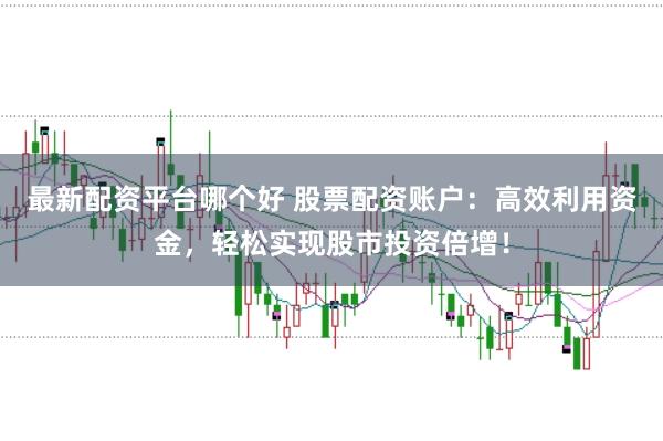 最新配资平台哪个好 股票配资账户：高效利用资金，轻松实现股市投资倍增！