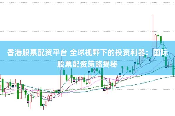 香港股票配资平台 全球视野下的投资利器：国际股票配资策略揭秘