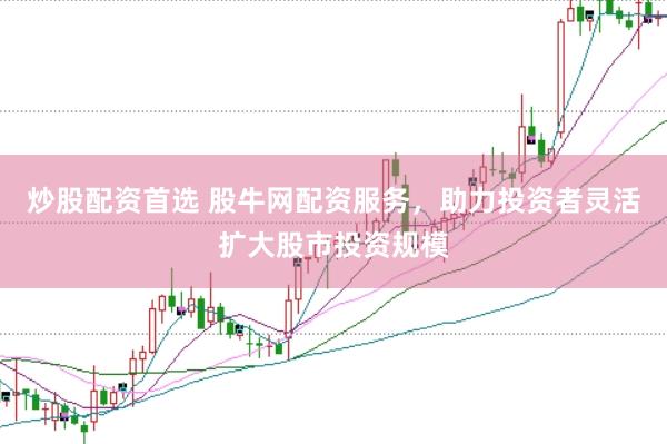 炒股配资首选 股牛网配资服务，助力投资者灵活扩大股市投资规模