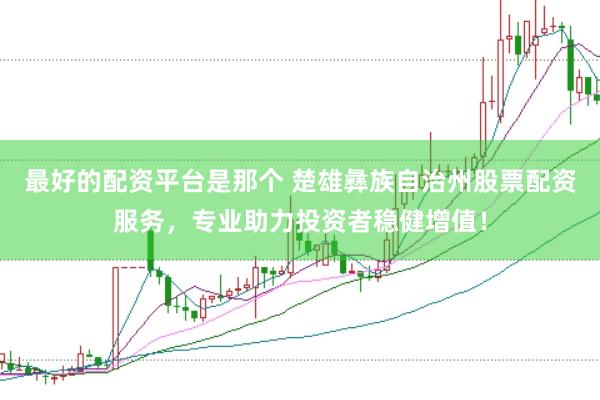 最好的配资平台是那个 楚雄彝族自治州股票配资服务，专业助力投资者稳健增值！