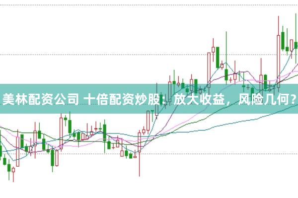 美林配资公司 十倍配资炒股：放大收益，风险几何？