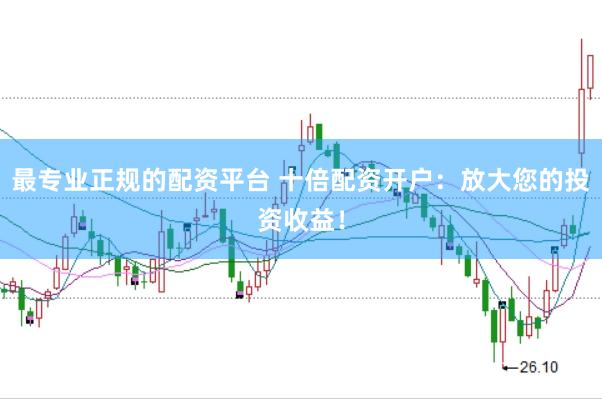 最专业正规的配资平台 十倍配资开户：放大您的投资收益！