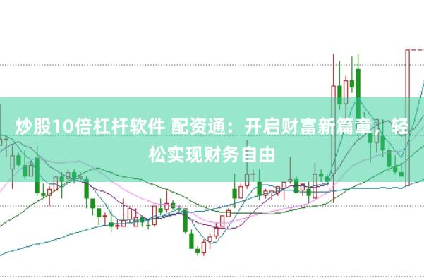 炒股10倍杠杆软件 配资通：开启财富新篇章，轻松实现财务自由
