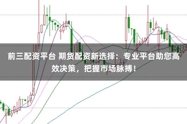 前三配资平台 期货配资新选择：专业平台助您高效决策，把握市场脉搏！