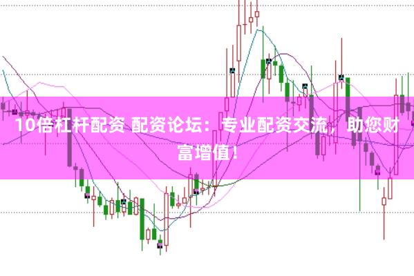 10倍杠杆配资 配资论坛：专业配资交流，助您财富增值！