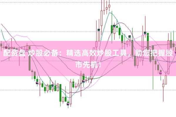 配资盘 炒股必备：精选高效炒股工具，助您把握股市先机！