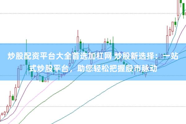 炒股配资平台大全首选加杠网 炒股新选择：一站式炒股平台，助您轻松把握股市脉动