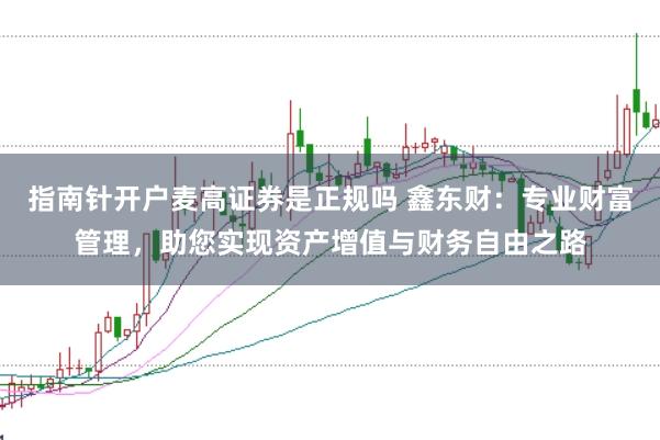 指南针开户麦高证券是正规吗 鑫东财：专业财富管理，助您实现资产增值与财务自由之路