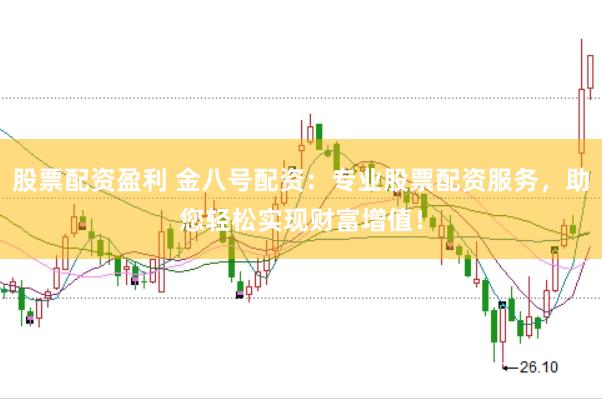 股票配资盈利 金八号配资：专业股票配资服务，助您轻松实现财富增值！