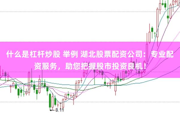 什么是杠杆炒股 举例 湖北股票配资公司：专业配资服务，助您把握股市投资良机！