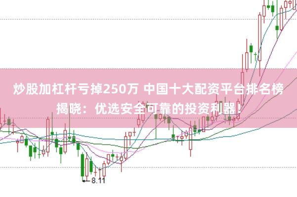 炒股加杠杆亏掉250万 中国十大配资平台排名榜揭晓：优选安全可靠的投资利器！