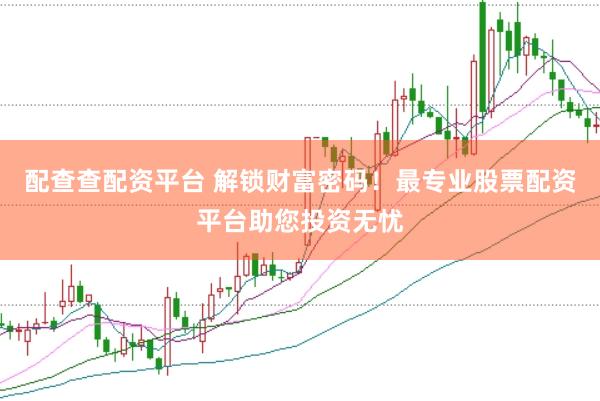 配查查配资平台 解锁财富密码！最专业股票配资平台助您投资无忧
