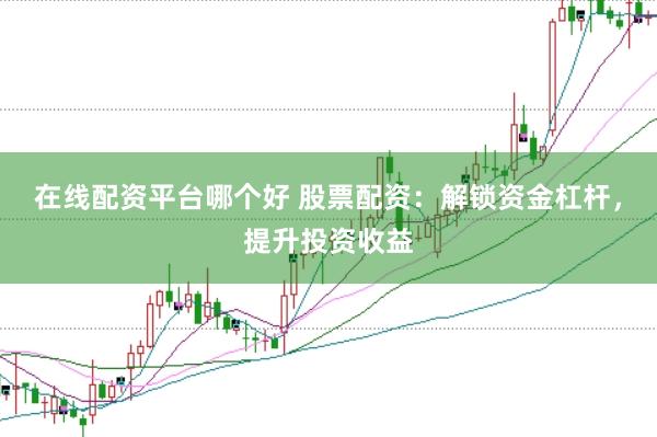 在线配资平台哪个好 股票配资：解锁资金杠杆，提升投资收益