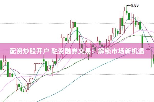 配资炒股开户 融资融券交易：解锁市场新机遇