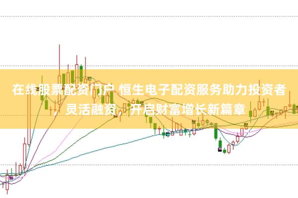 在线股票配资门户 恒生电子配资服务助力投资者，灵活融资，开启财富增长新篇章