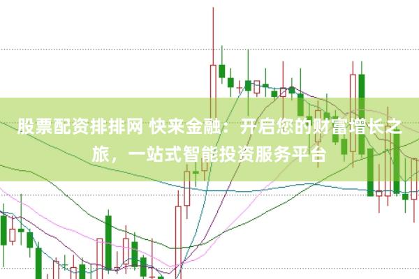 股票配资排排网 快来金融：开启您的财富增长之旅，一站式智能投资服务平台