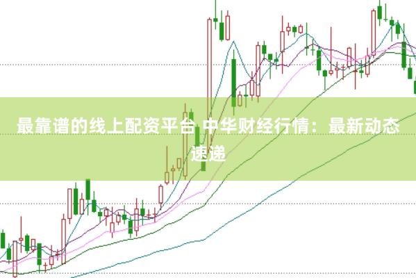 最靠谱的线上配资平台 中华财经行情：最新动态速递