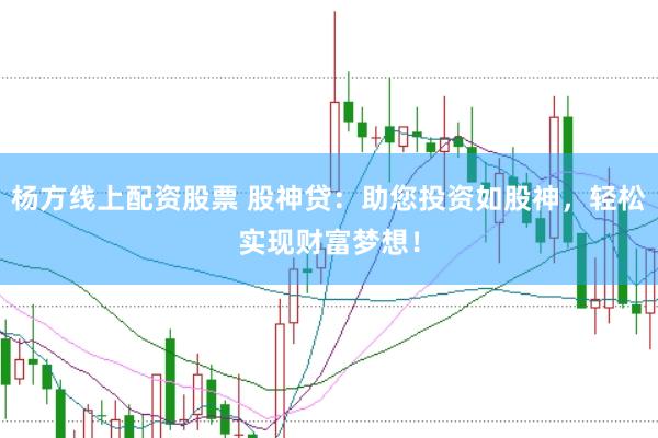 杨方线上配资股票 股神贷：助您投资如股神，轻松实现财富梦想！